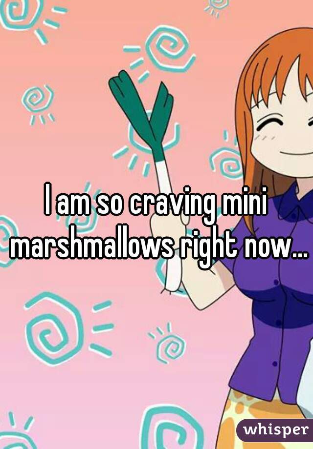 I am so craving mini marshmallows right now...
