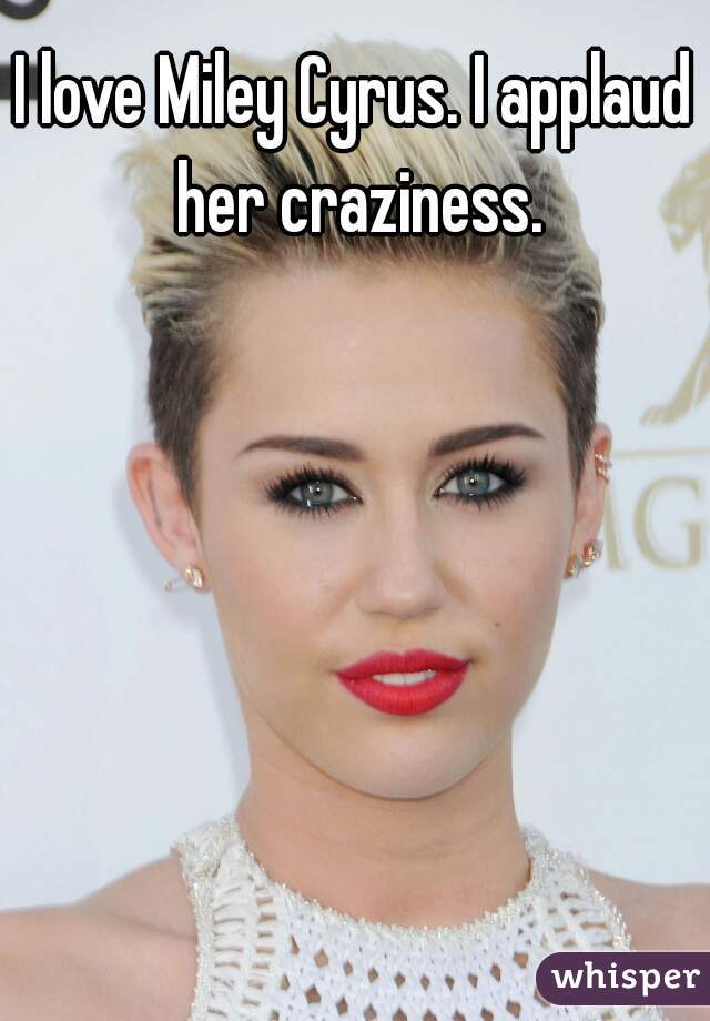 I love Miley Cyrus. I applaud her craziness.