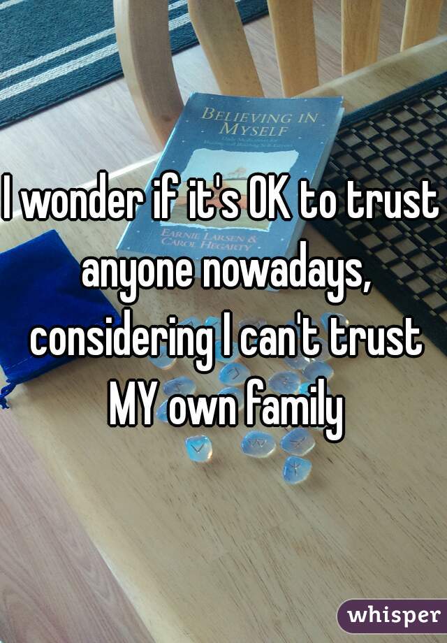 I wonder if it's OK to trust anyone nowadays, considering I can't trust MY own family