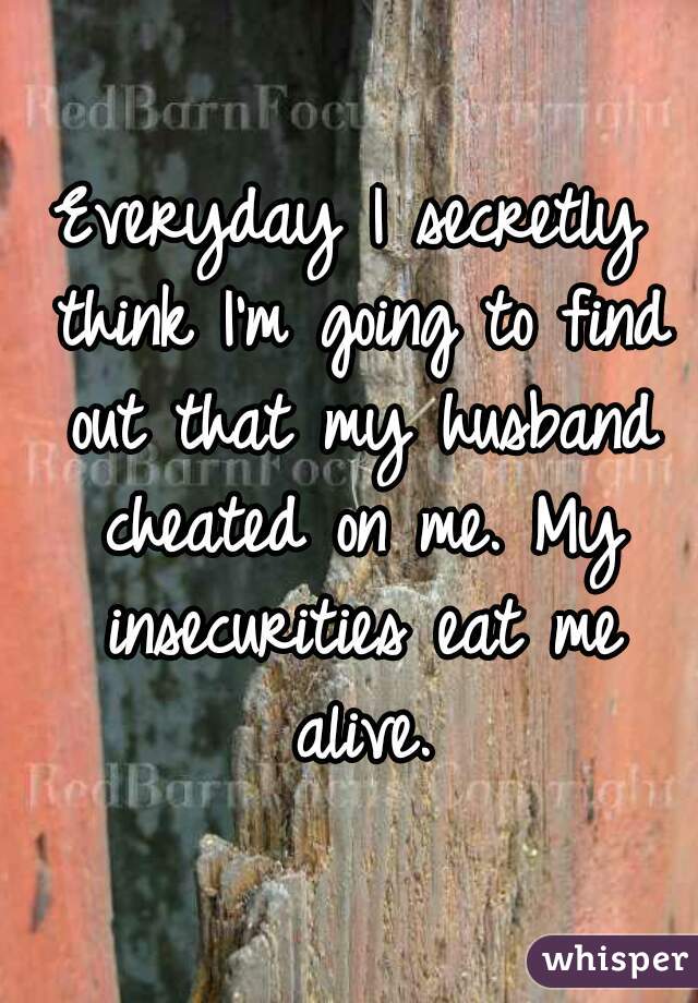 Everyday I secretly think I'm going to find out that my husband cheated on me. My insecurities eat me alive.
