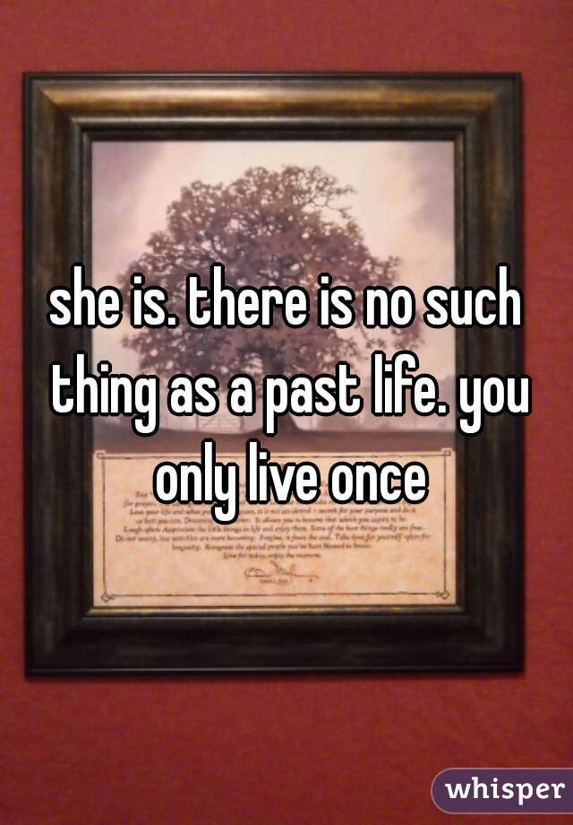 she is. there is no such thing as a past life. you only live once