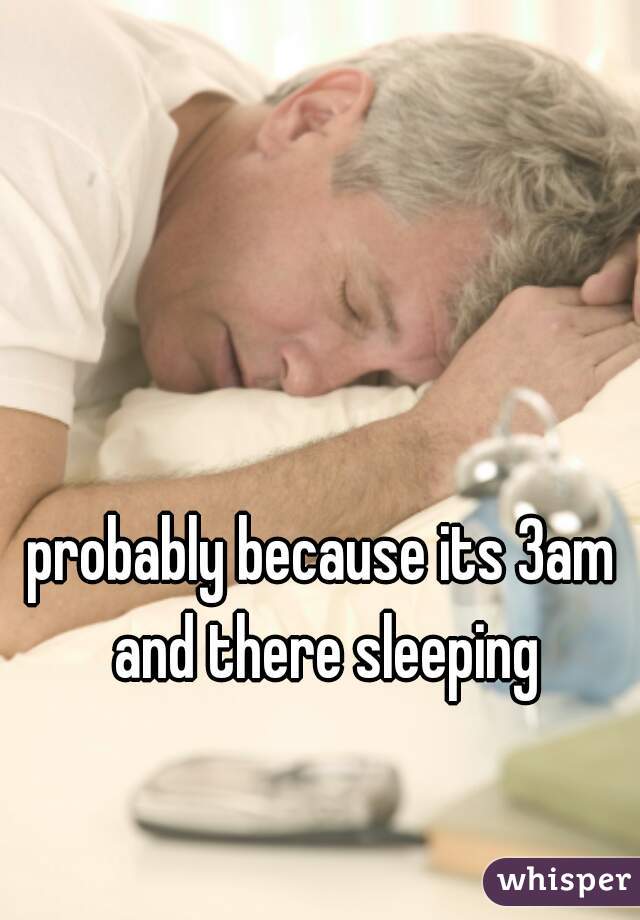 probably because its 3am and there sleeping