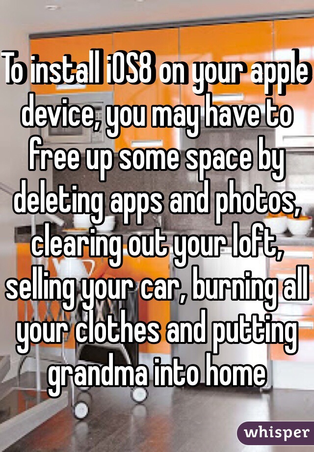 To install iOS8 on your apple device, you may have to free up some space by deleting apps and photos, clearing out your loft, selling your car, burning all your clothes and putting grandma into home