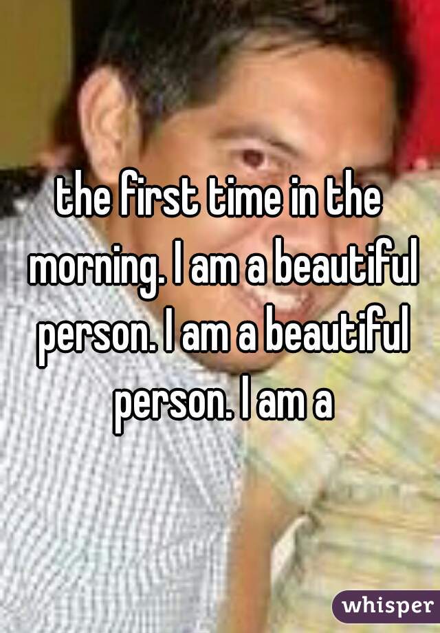 the first time in the morning. I am a beautiful person. I am a beautiful person. I am a