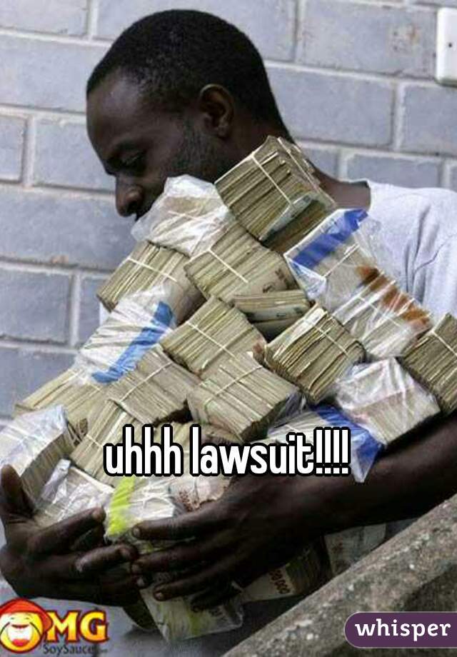 uhhh lawsuit!!!! 