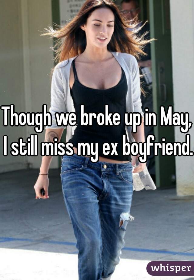 
Though we broke up in May, I still miss my ex boyfriend. 