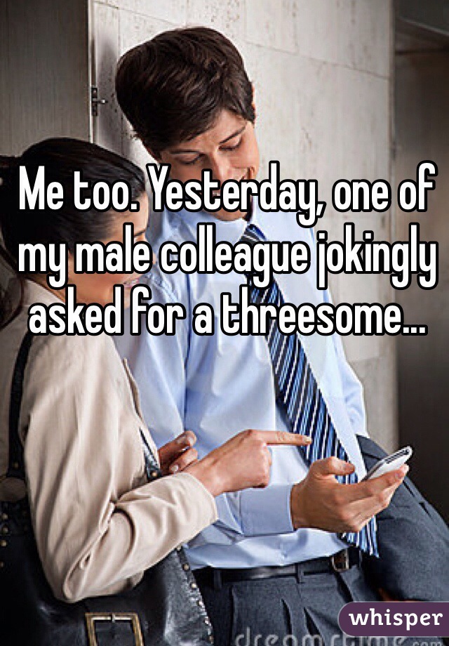 Me too. Yesterday, one of my male colleague jokingly asked for a threesome...