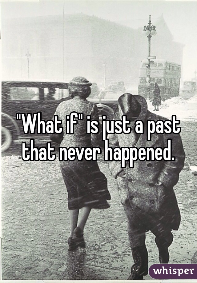 "What if" is just a past that never happened.