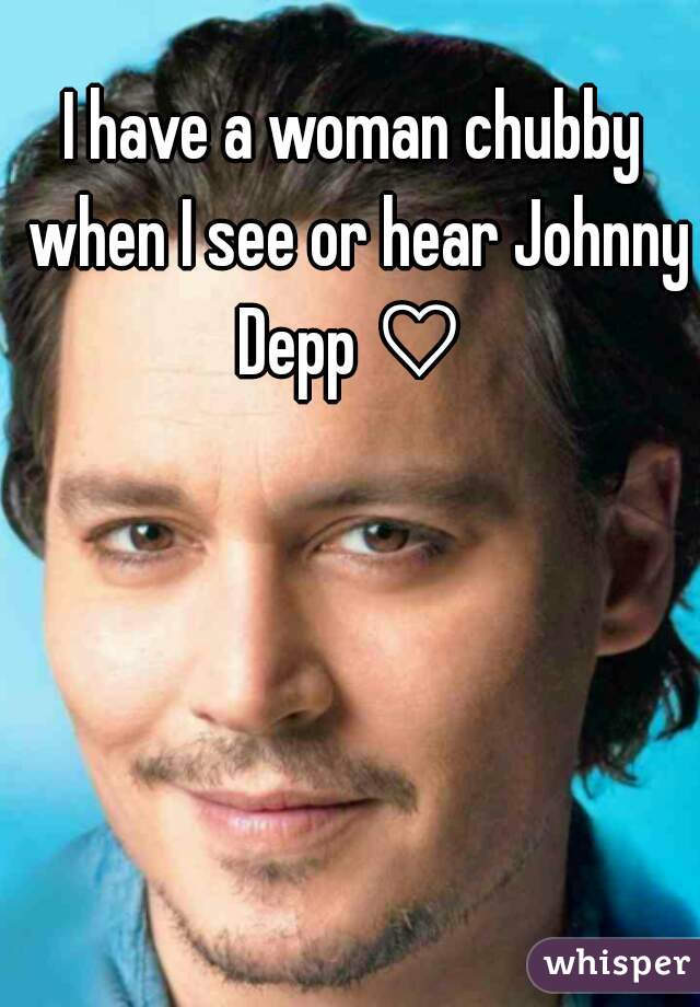 I have a woman chubby when I see or hear Johnny Depp ♡ 