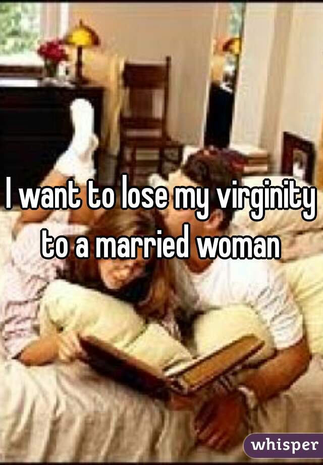 I want to lose my virginity to a married woman 