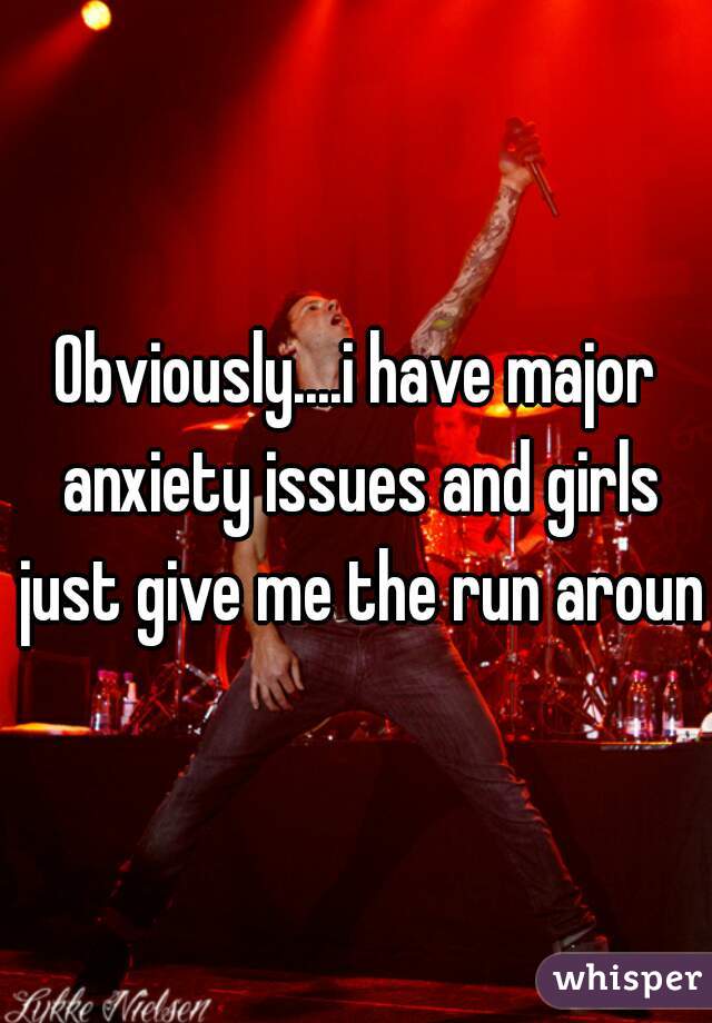 Obviously....i have major anxiety issues and girls just give me the run around