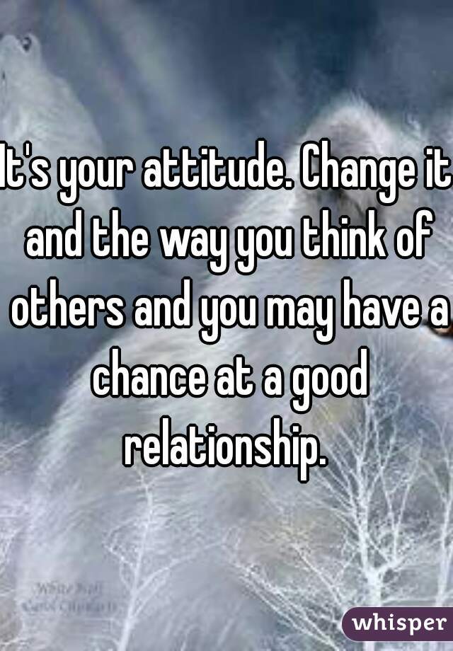 It's your attitude. Change it and the way you think of others and you may have a chance at a good relationship. 