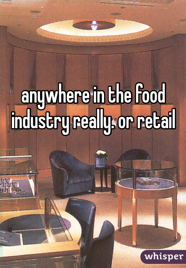 anywhere in the food industry really. or retail 