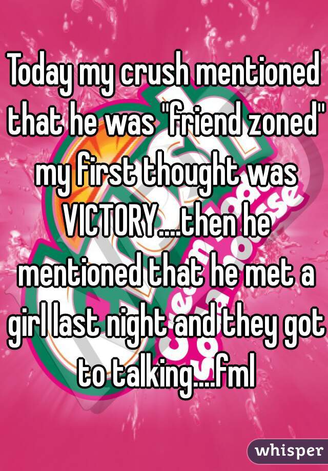 Today my crush mentioned that he was "friend zoned" my first thought was VICTORY....then he mentioned that he met a girl last night and they got to talking....fml