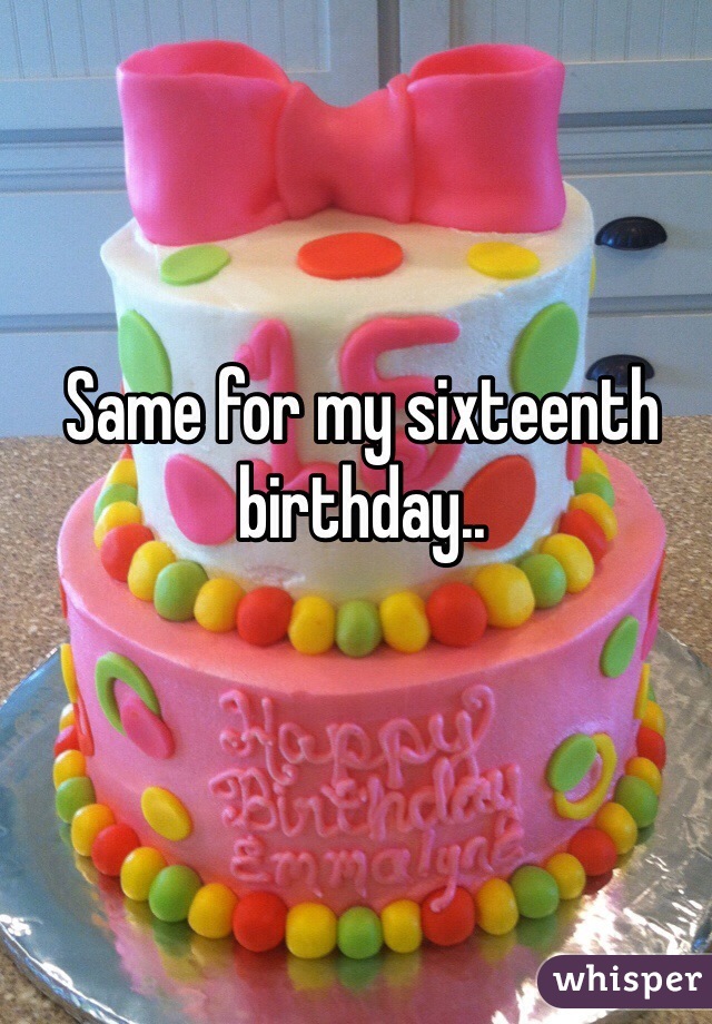 Same for my sixteenth birthday..
