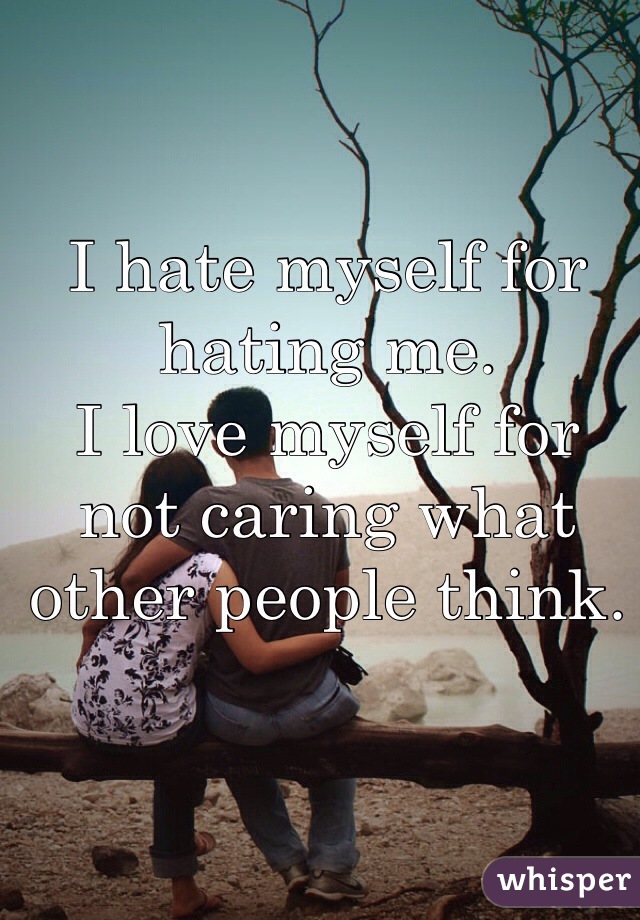 I hate myself for hating me. 
I love myself for not caring what other people think.