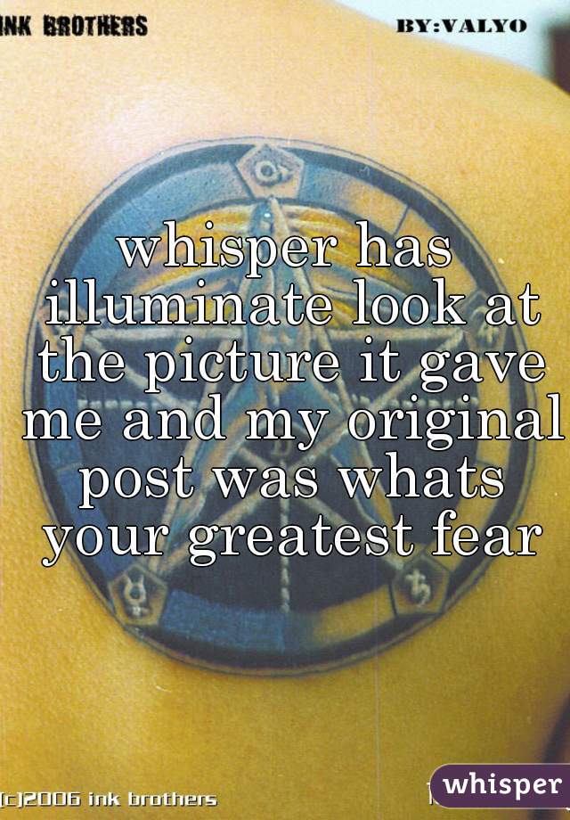 whisper has illuminate look at the picture it gave me and my original post was whats your greatest fear