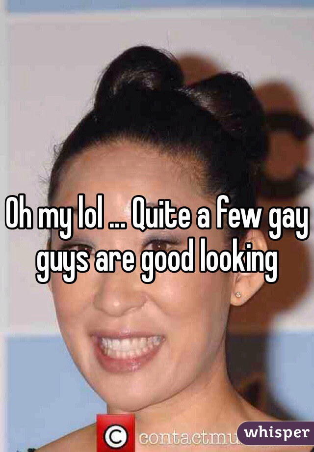 Oh my lol ... Quite a few gay guys are good looking 