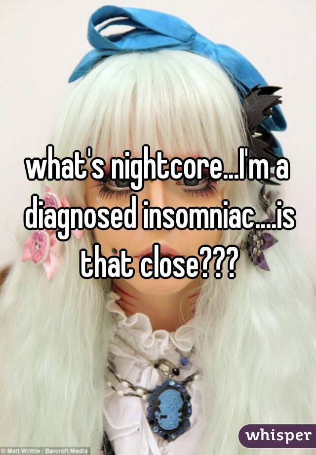 what's nightcore...I'm a diagnosed insomniac....is that close???
