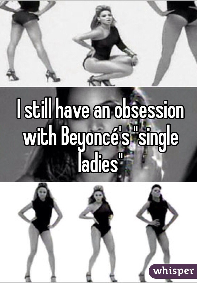 I still have an obsession with Beyoncé's "single ladies"