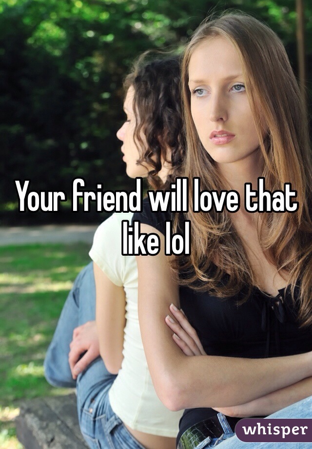 Your friend will love that like lol
