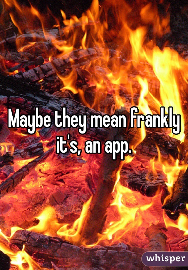 Maybe they mean frankly it's, an app.