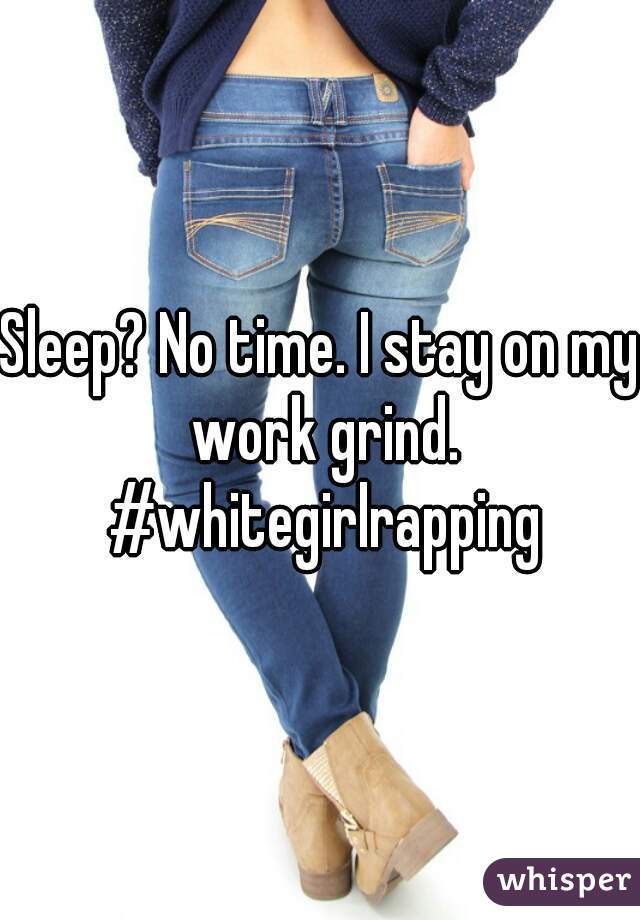 Sleep? No time. I stay on my work grind. #whitegirlrapping