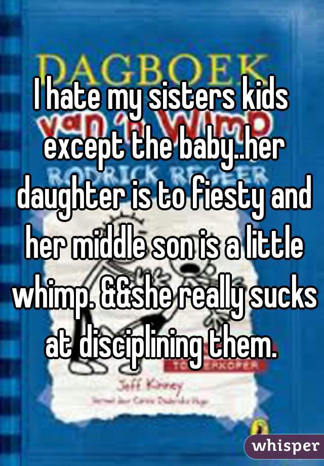 I hate my sisters kids except the baby..her daughter is to fiesty and her middle son is a little whimp. &&she really sucks at disciplining them. 