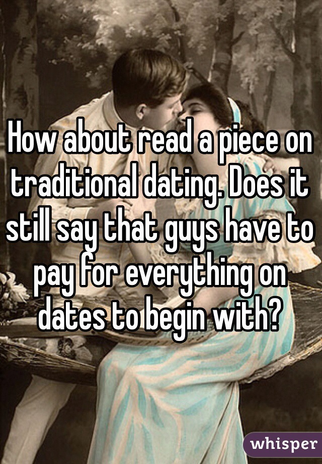 How about read a piece on traditional dating. Does it still say that guys have to pay for everything on dates to begin with?
