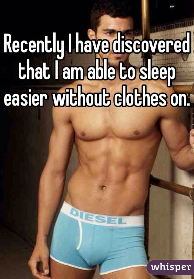 Recently I have discovered that I am able to sleep easier without clothes on. 
