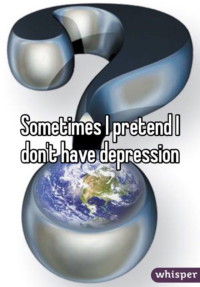 Sometimes I pretend I don't have depression