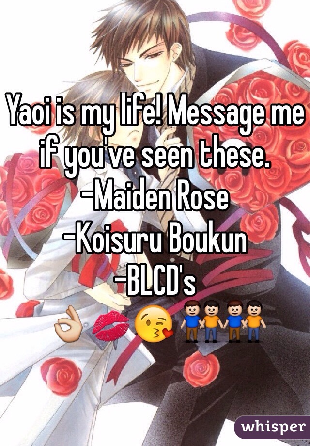 Yaoi is my life! Message me if you've seen these.
-Maiden Rose
-Koisuru Boukun
-BLCD's
👌💋😘 👬👬
