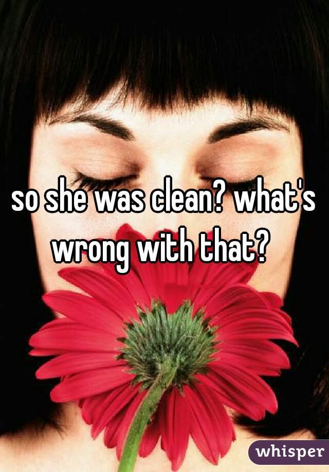 so she was clean? what's wrong with that?  