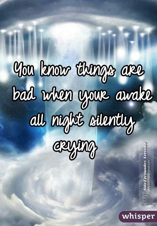 You know things are bad when your awake all night silently crying  
