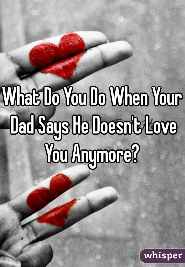 What Do You Do When Your Dad Says He Doesn't Love You Anymore? 