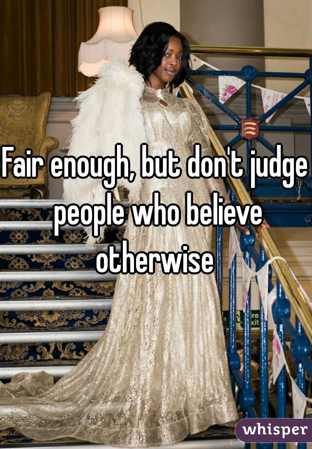 Fair enough, but don't judge people who believe otherwise 