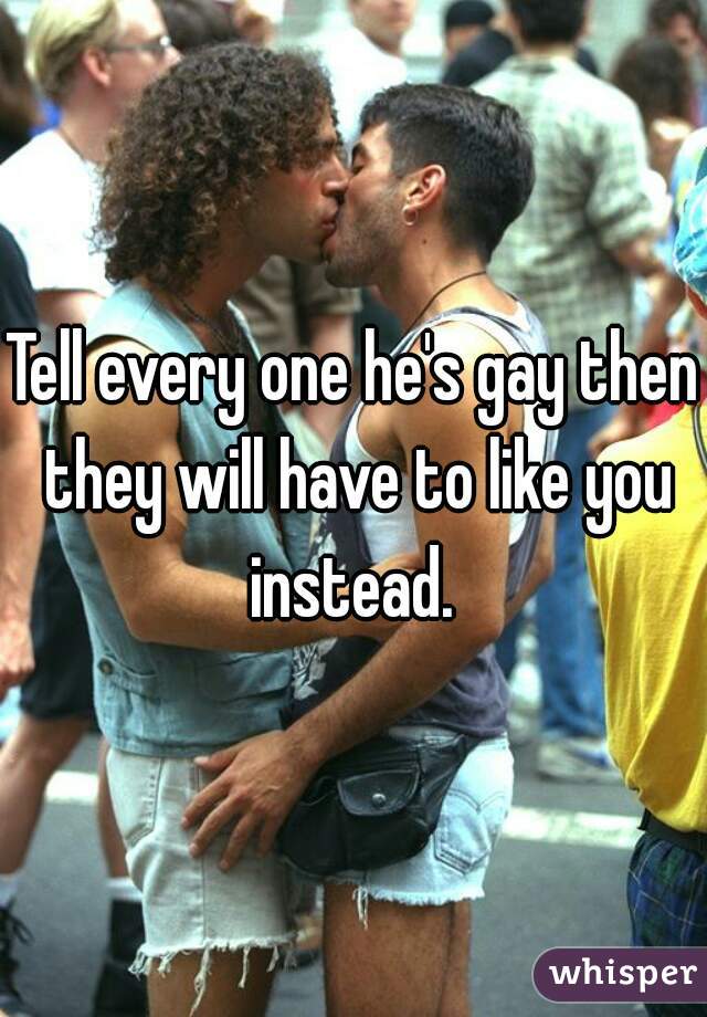 Tell every one he's gay then they will have to like you instead. 