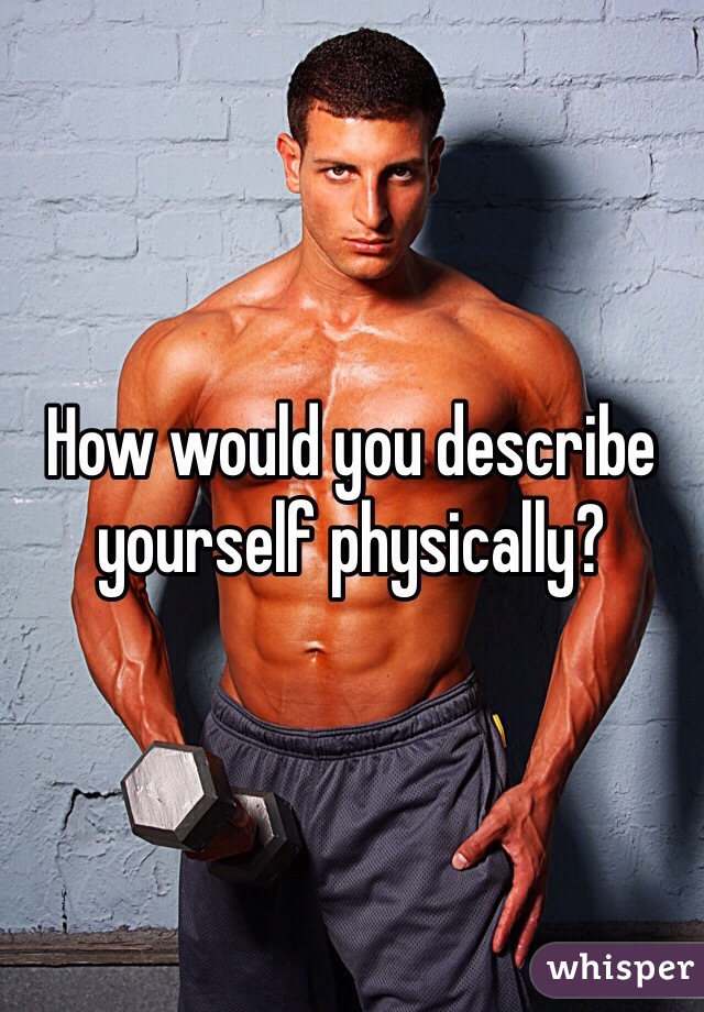 How would you describe yourself physically?