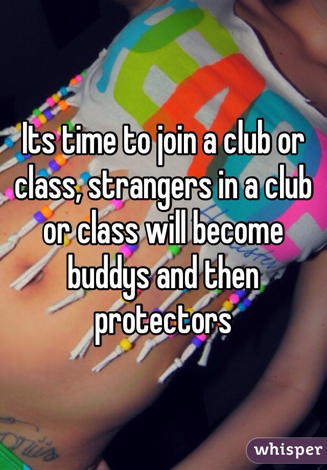 Its time to join a club or class, strangers in a club or class will become buddys and then protectors