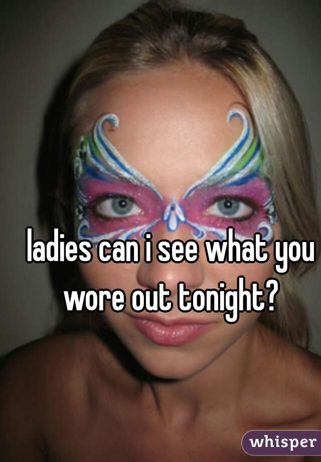 ladies can i see what you wore out tonight? 