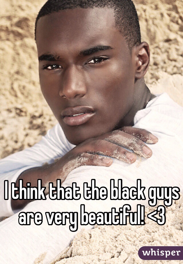 I think that the black guys are very beautiful! <3
