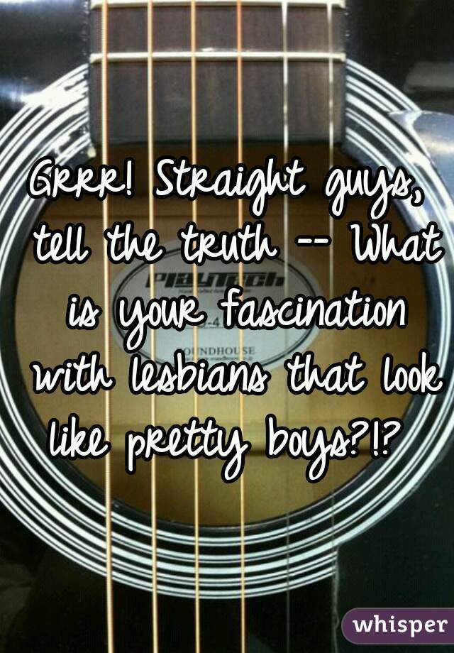 Grrr! Straight guys, tell the truth -- What is your fascination with lesbians that look like pretty boys?!? 