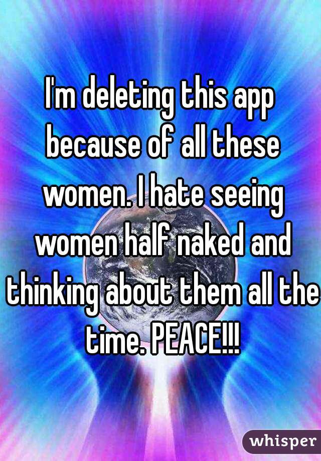 I'm deleting this app because of all these women. I hate seeing women half naked and thinking about them all the time. PEACE!!!