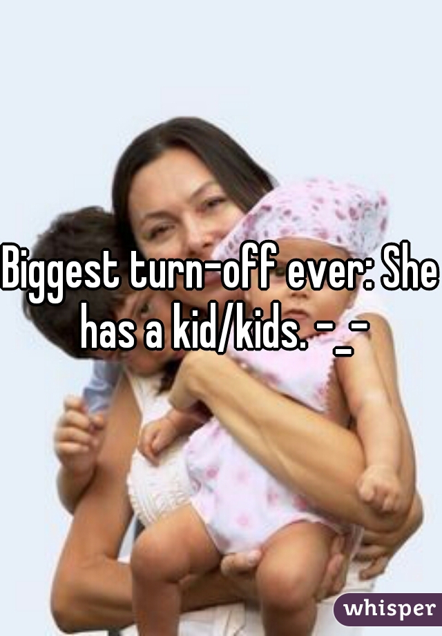 Biggest turn-off ever: She has a kid/kids. -_-