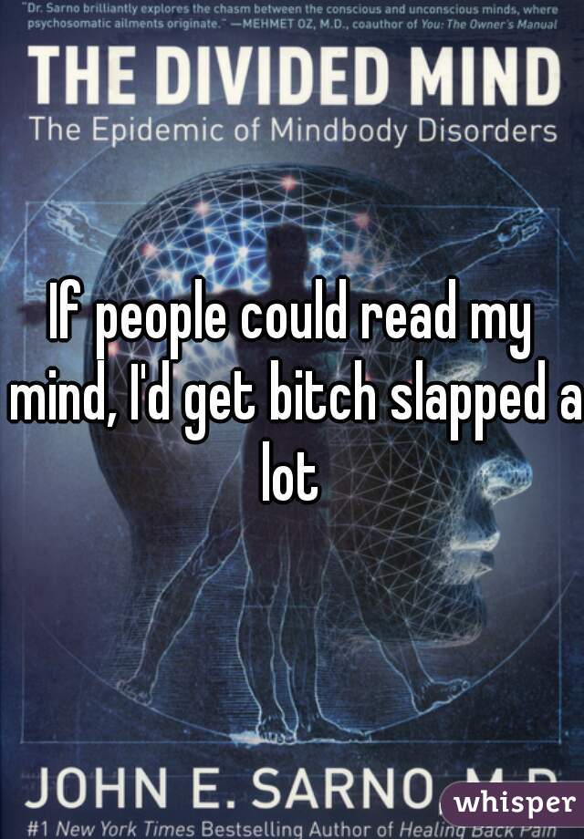 If people could read my mind, I'd get bitch slapped a lot 