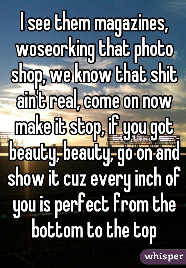 I see them magazines, woseorking that photo shop, we know that shit ain't real, come on now make it stop, if you got beauty, beauty, go on and show it cuz every inch of you is perfect from the bottom to the top