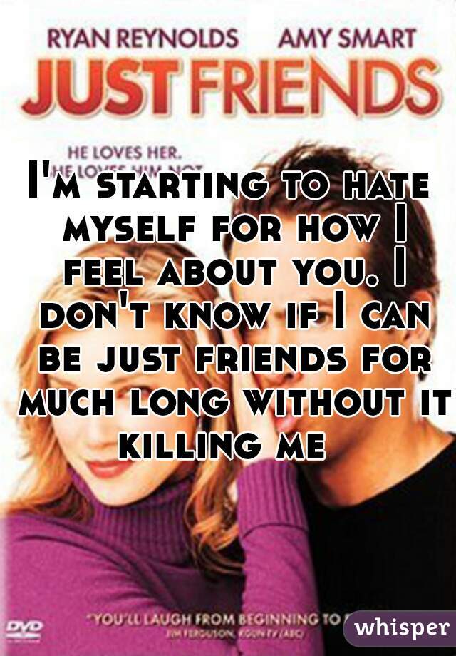 I'm starting to hate myself for how I feel about you. I don't know if I can be just friends for much long without it killing me  