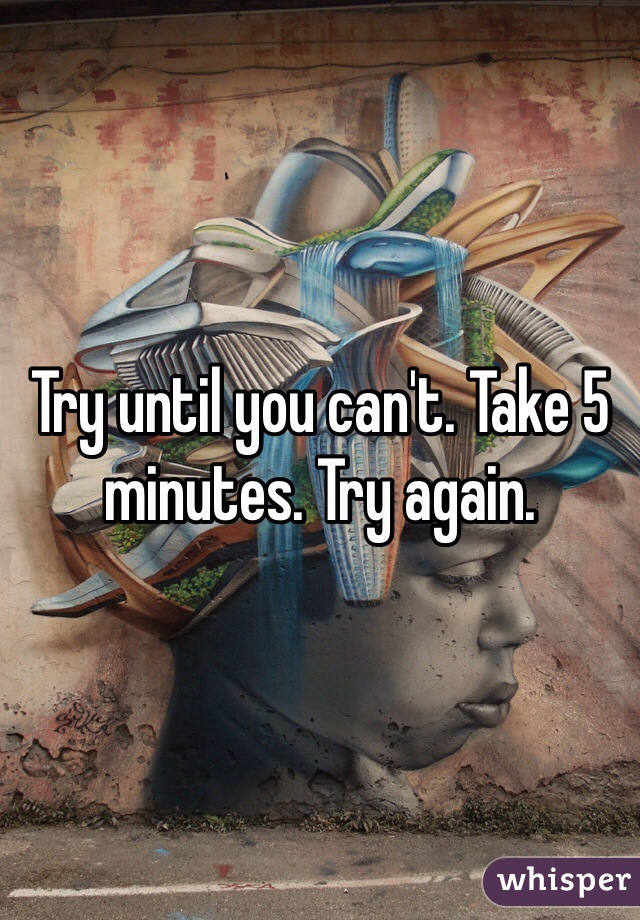 Try until you can't. Take 5 minutes. Try again.