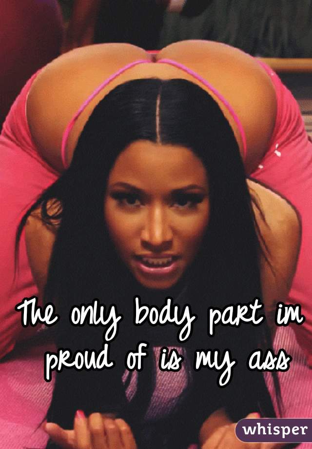 The only body part im proud of is my ass