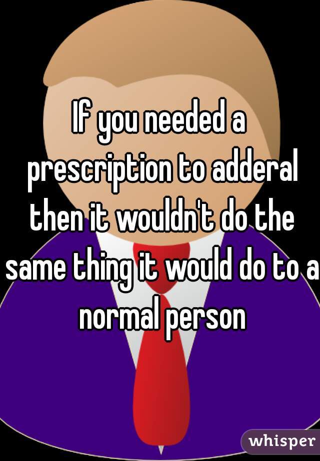 If you needed a prescription to adderal then it wouldn't do the same thing it would do to a normal person